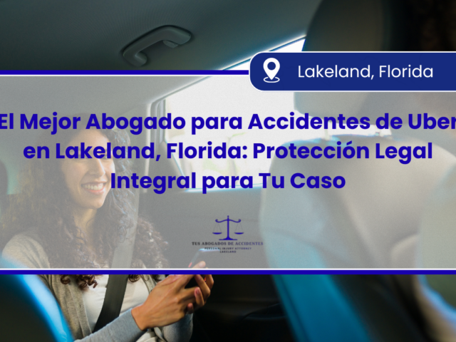 El Mejor Abogado para Accidentes de Uber en Lakeland, Florida: Protección Legal Integral para Tu Caso